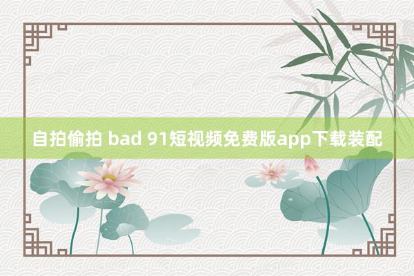 自拍偷拍 bad 91短视频免费版app下载装配