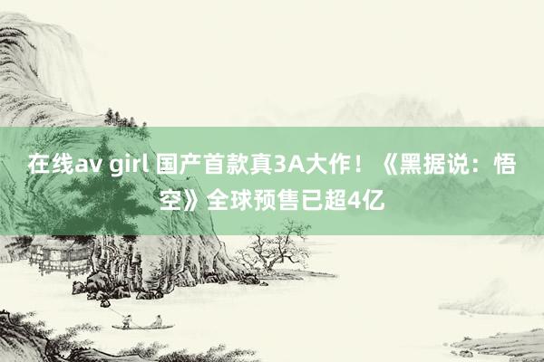 在线av girl 国产首款真3A大作！《黑据说：悟空》全球预售已超4亿