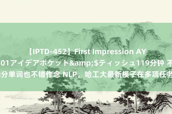 【IPTD-452】First Impression AYA</a>2009-05-01アイデアポケット&$ティッシュ119分钟 不拆分单词也不错作念 NLP，哈工大最新模子在多项任务中击败 BERT，还能平直教师中语