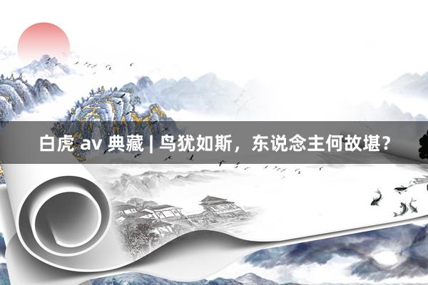 白虎 av 典藏 | 鸟犹如斯，东说念主何故堪？