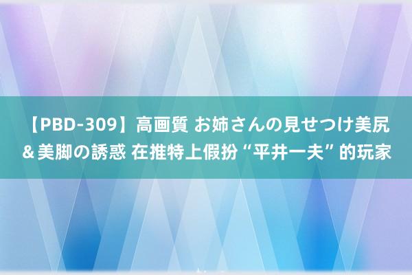 【PBD-309】高画質 お姉さんの見せつけ美尻＆美脚の誘惑 在推特上假扮“平井一夫”的玩家