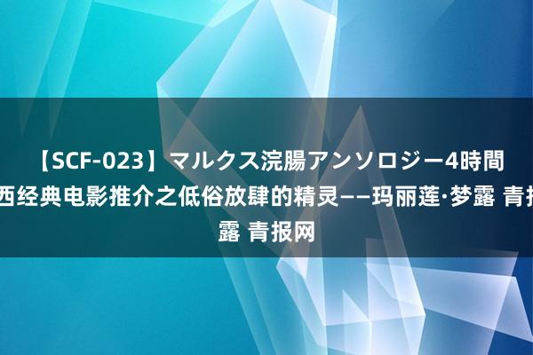 【SCF-023】マルクス浣腸アンソロジー4時間 泰西经典电影推介之低俗放肆的精灵——玛丽莲·梦露 青报网