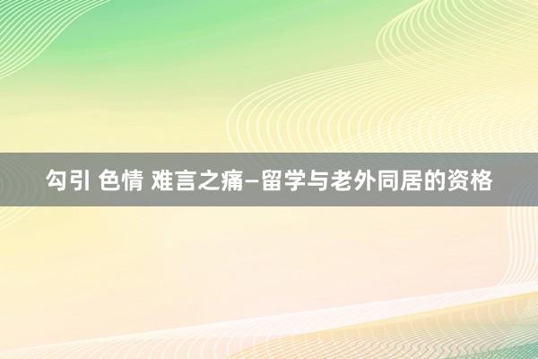 勾引 色情 难言之痛—留学与老外同居的资格