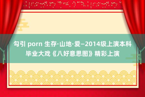 勾引 porn 生存·山地·爱—2014级上演本科毕业大戏《八好意思图》精彩上演