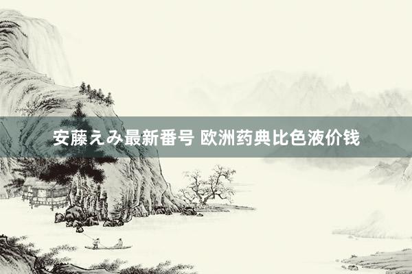 安藤えみ最新番号 欧洲药典比色液价钱