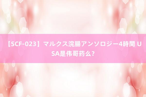 【SCF-023】マルクス浣腸アンソロジー4時間 USA是伟哥药么？