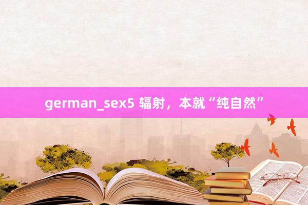 german_sex5 辐射，本就“纯自然”