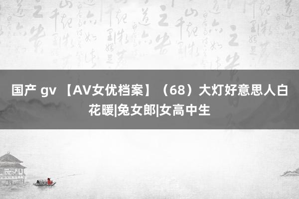 国产 gv 【AV女优档案】（68）大灯好意思人白花暖|兔女郎|女高中生