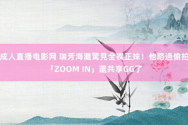 成人直播电影网 瑞芳海灘驚見全裸正妹！他路過偷拍「ZOOM IN」還共享GG了