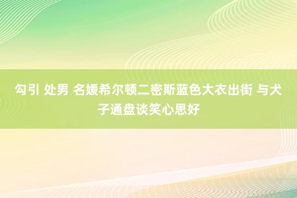 勾引 处男 名媛希尔顿二密斯蓝色大衣出街 与犬子通盘谈笑心思好