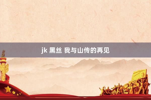 jk 黑丝 我与山传的再见