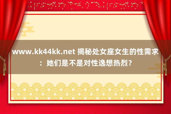 www.kk44kk.net 揭秘处女座女生的性需求：她们是不是对性逸想热烈？