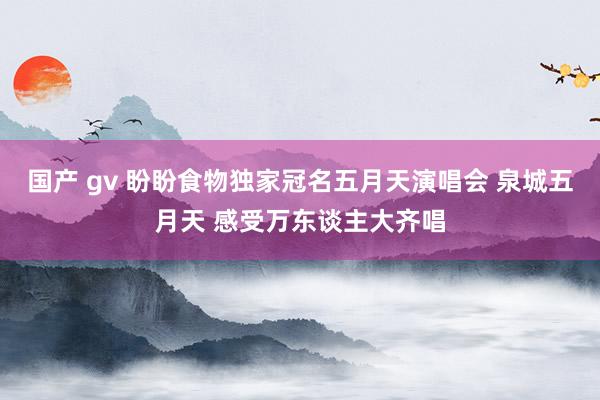 国产 gv 盼盼食物独家冠名五月天演唱会 泉城五月天 感受万东谈主大齐唱