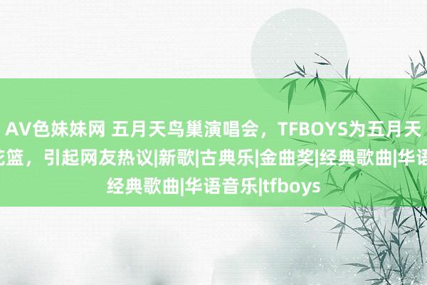 AV色妹妹网 五月天鸟巢演唱会，TFBOYS为五月天奉上的道喜花篮，引起网友热议|新歌|古典乐|金曲奖|经典歌曲|华语音乐|tfboys