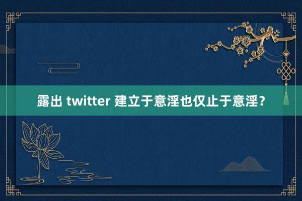 露出 twitter 建立于意淫也仅止于意淫？