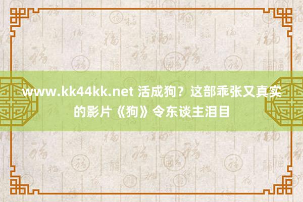 www.kk44kk.net 活成狗？这部乖张又真实的影片《狗》令东谈主泪目