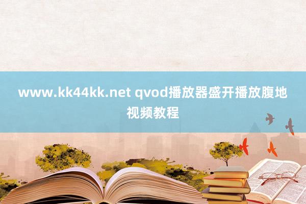 www.kk44kk.net qvod播放器盛开播放腹地视频教程