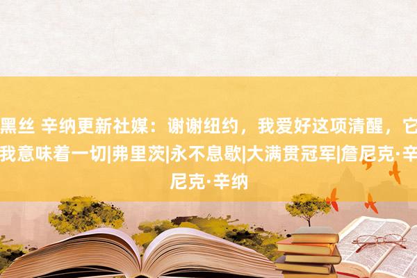 黑丝 辛纳更新社媒：谢谢纽约，我爱好这项清醒，它对我意味着一切|弗里茨|永不息歇|大满贯冠军|詹尼克·辛纳