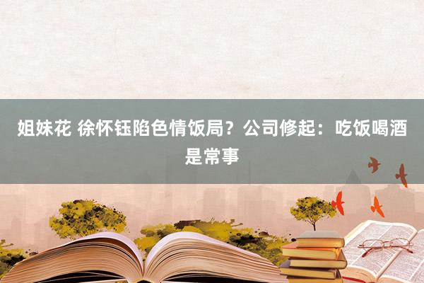 姐妹花 徐怀钰陷色情饭局？公司修起：吃饭喝酒是常事