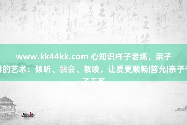 www.kk44kk.com 心知识样子老练，亲子疏导的艺术：倾听、融会、教唆，让爱更顺畅|答允|亲子干系