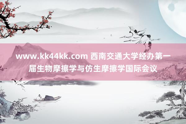 www.kk44kk.com 西南交通大学经办第一届生物摩擦学与仿生摩擦学国际会议