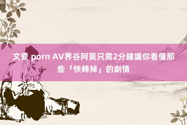 文爱 porn AV界谷阿莫只需2分鐘　讓你看懂那些「快轉掉」的劇情