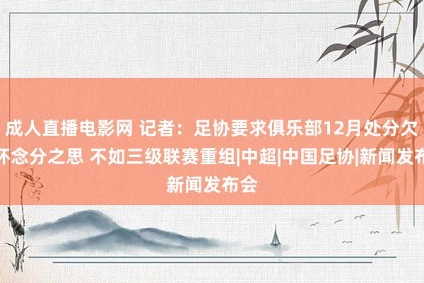 成人直播电影网 记者：足协要求俱乐部12月处分欠薪怀念分之思 不如三级联赛重组|中超|中国足协|新闻发布会