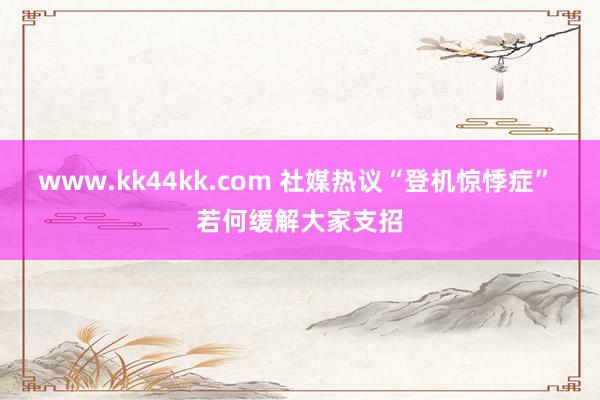 www.kk44kk.com 社媒热议“登机惊悸症” 若何缓解大家支招