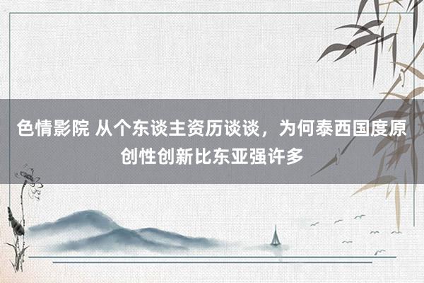 色情影院 从个东谈主资历谈谈，为何泰西国度原创性创新比东亚强许多