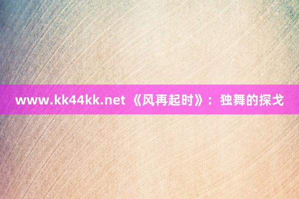 www.kk44kk.net 《风再起时》：独舞的探戈