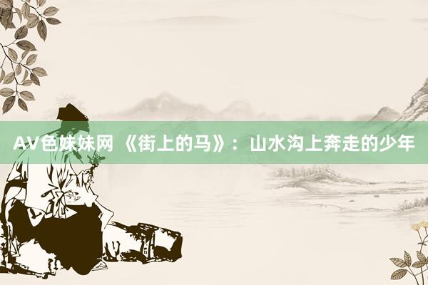 AV色妹妹网 《街上的马》：山水沟上奔走的少年