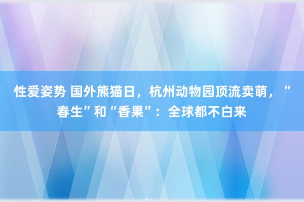 性爱姿势 国外熊猫日，杭州动物园顶流卖萌，“春生”和“香果”：全球都不白来