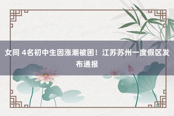 女同 4名初中生因涨潮被困！江苏苏州一度假区发布通报