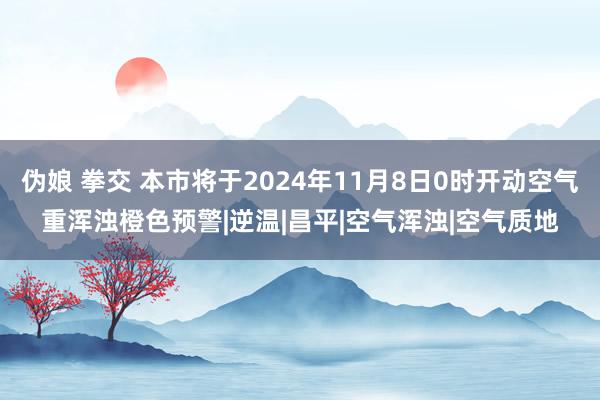 伪娘 拳交 本市将于2024年11月8日0时开动空气重浑浊橙色预警|逆温|昌平|空气浑浊|空气质地