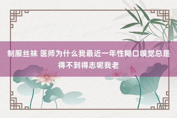 制服丝袜 医师为什么我最近一年性糊口嗅觉总是得不到得志呢我老