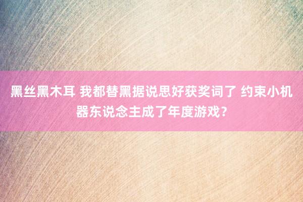 黑丝黑木耳 我都替黑据说思好获奖词了 约束小机器东说念主成了年度游戏？