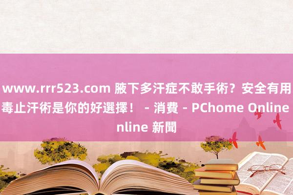 www.rrr523.com 腋下多汗症不敢手術？安全有用的肉毒止汗術是你的好選擇！ - 消費 - PChome Online 新聞