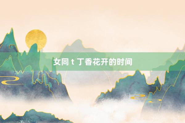 女同 t 丁香花开的时间