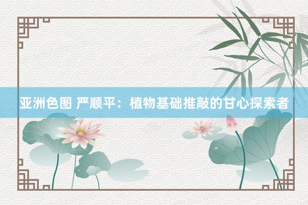 亚洲色图 严顺平：植物基础推敲的甘心探索者